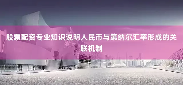 股票配资专业知识说明人民币与第纳尔汇率形成的关联机制
