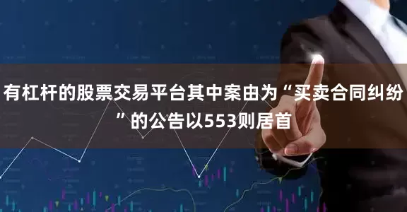 有杠杆的股票交易平台其中案由为“买卖合同纠纷”的公告以553则居首