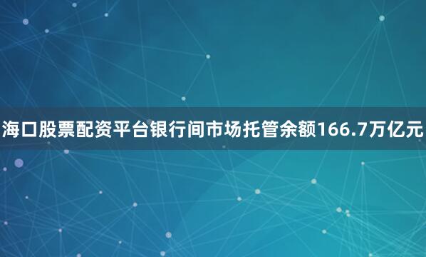 海口股票配资平台银行间市场托管余额166.7万亿元