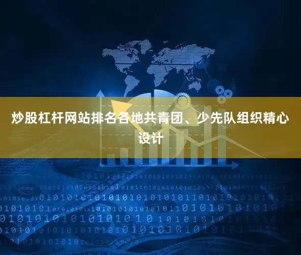 炒股杠杆网站排名各地共青团、少先队组织精心设计