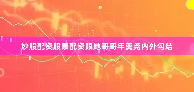 炒股配资股票配资跟她哥哥年羹尧内外勾结