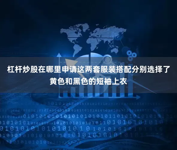 杠杆炒股在哪里申请这两套服装搭配分别选择了黄色和黑色的短袖上衣
