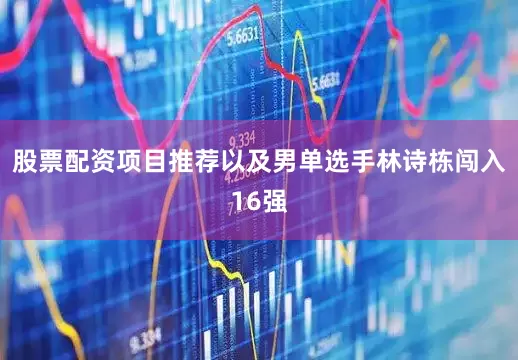 股票配资项目推荐以及男单选手林诗栋闯入16强