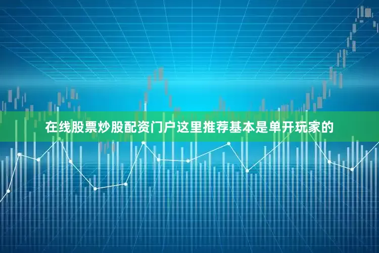 在线股票炒股配资门户这里推荐基本是单开玩家的