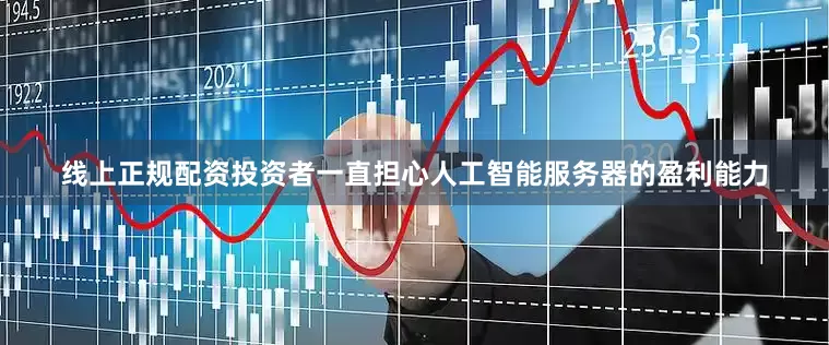 线上正规配资投资者一直担心人工智能服务器的盈利能力