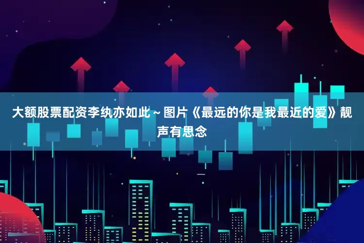 大额股票配资李纨亦如此～图片《最远的你是我最近的爱》靓声有思念
