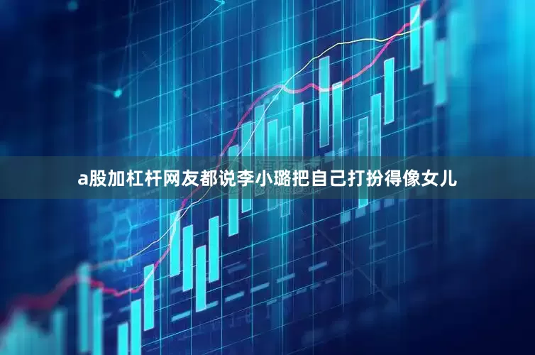 a股加杠杆网友都说李小璐把自己打扮得像女儿