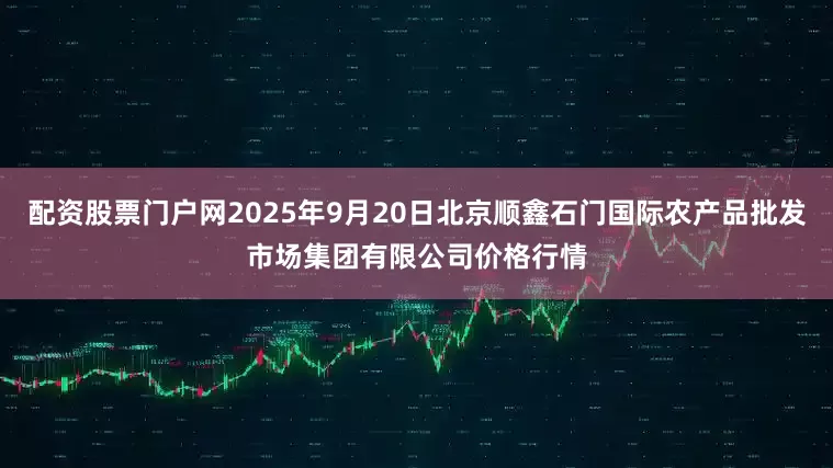配资股票门户网2025年9月20日北京顺鑫石门国际农产品批发市场集团有限公司价格行情