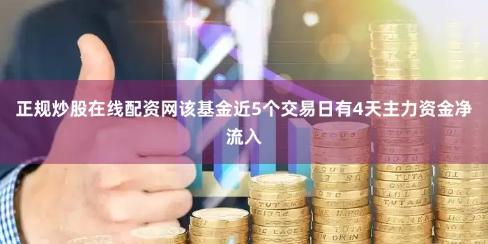 正规炒股在线配资网该基金近5个交易日有4天主力资金净流入