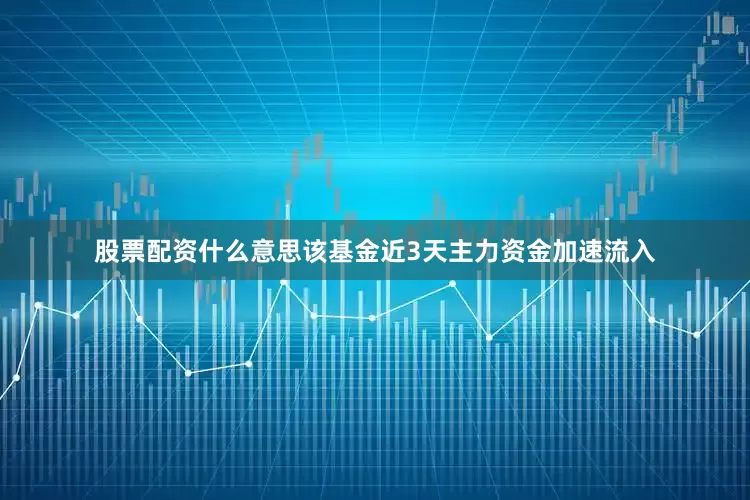 股票配资什么意思该基金近3天主力资金加速流入